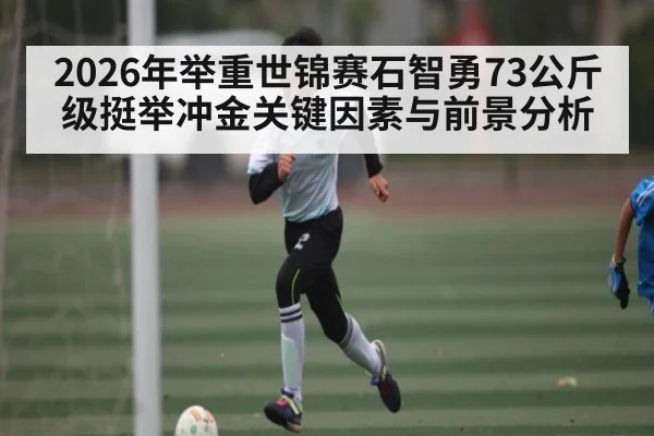 2026年举重世锦赛石智勇73公斤级挺举冲金关键因素与前景分析