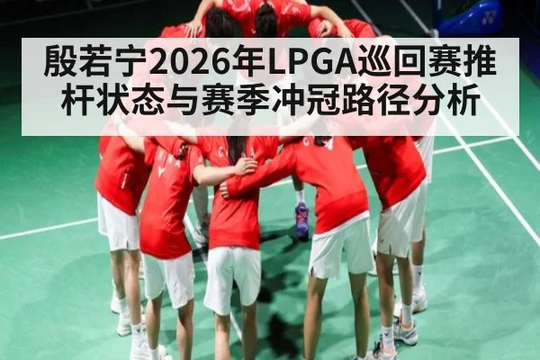 殷若宁2026年LPGA巡回赛推杆状态与赛季冲冠路径分析